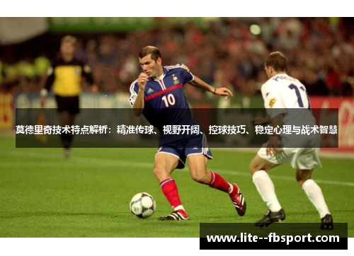 莫德里奇技术特点解析:精准传球、视野开阔、控球技巧、稳定心理与战术智慧 莫德里奇技术特点解析:精准传球、视野开阔、控球技巧、稳定心理与战术智慧