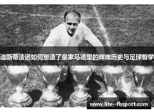 迪斯蒂法诺如何塑造了皇家马德里的辉煌历史与足球哲学 迪斯蒂法诺如何塑造了皇家马德里的辉煌历史与足球哲学