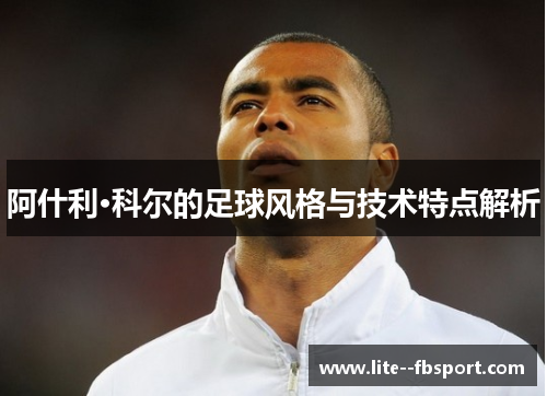 阿什利·科尔的足球风格与技术特点解析 阿什利·科尔的足球风格与技术特点解析