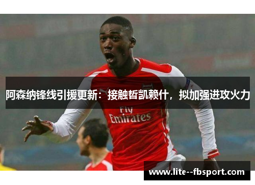 阿森纳锋线引援更新：接触哲凯赖什，拟加强进攻火力