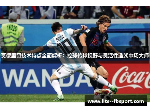 莫德里奇技术特点全面解析：控球传球视野与灵活性造就中场大师