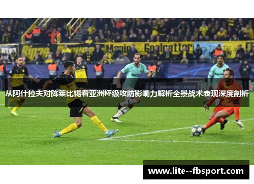 从阿什拉夫对阵莱比锡看亚洲杯级攻防影响力解析全景战术表现深度剖析