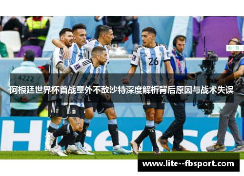 阿根廷世界杯首战意外不敌沙特深度解析背后原因与战术失误