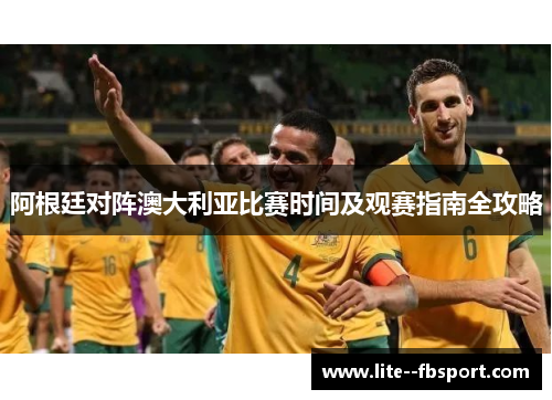 阿根廷对阵澳大利亚比赛时间及观赛指南全攻略