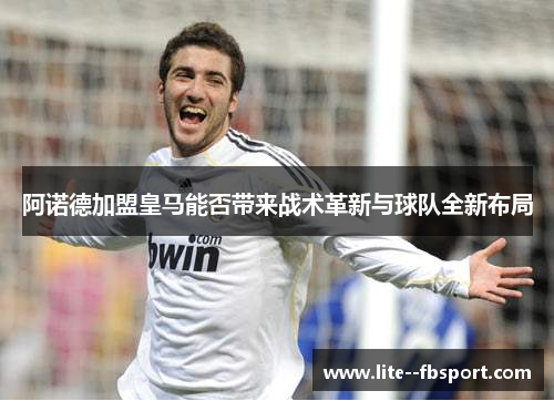 阿诺德加盟皇马能否带来战术革新与球队全新布局 阿诺德加盟皇马能否带来战术革新与球队全新布局