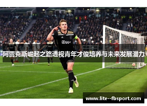 阿贾克斯崛起之路透视青年才俊培养与未来发展潜力