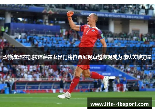 埃斯皮塔在加拉塔萨雷女足门将位置展现卓越表现成为球队关键力量 埃斯皮塔在加拉塔萨雷女足门将位置展现卓越表现成为球队关键力量