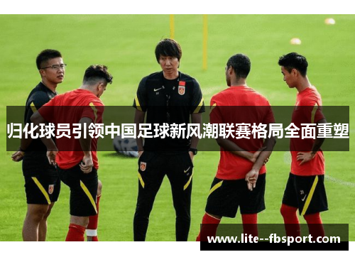 归化球员引领中国足球新风潮联赛格局全面重塑