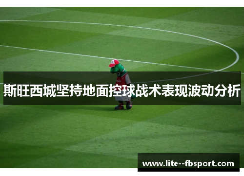 斯旺西城坚持地面控球战术表现波动分析