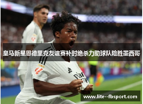 皇马新星恩德里克友谊赛补时绝杀力助球队险胜墨西哥 皇马新星恩德里克友谊赛补时绝杀力助球队险胜墨西哥